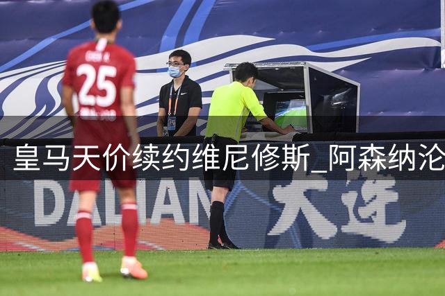 皇马天价续约维尼修斯 阿森纳沦为谈判筹码暴露引援困境